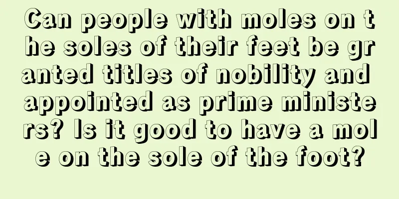 Can people with moles on the soles of their feet be granted titles of nobility and appointed as prime ministers? Is it good to have a mole on the sole of the foot?