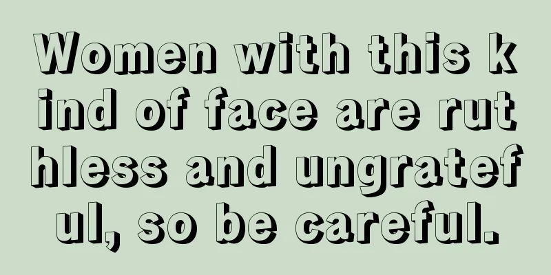 Women with this kind of face are ruthless and ungrateful, so be careful.