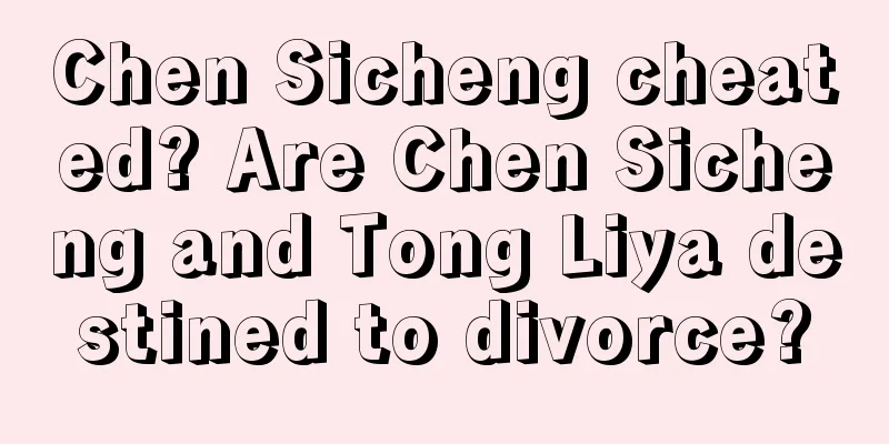 Chen Sicheng cheated? Are Chen Sicheng and Tong Liya destined to divorce?