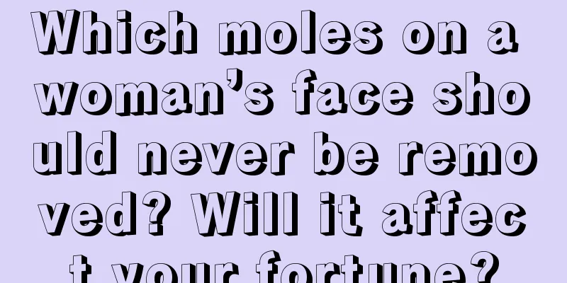 Which moles on a woman’s face should never be removed? Will it affect your fortune?