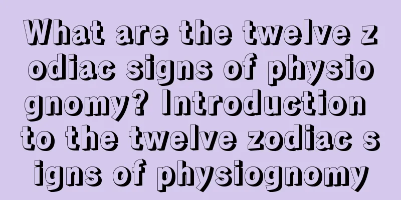What are the twelve zodiac signs of physiognomy? Introduction to the twelve zodiac signs of physiognomy