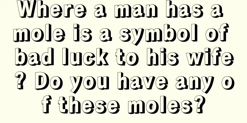 Where a man has a mole is a symbol of bad luck to his wife? Do you have any of these moles?