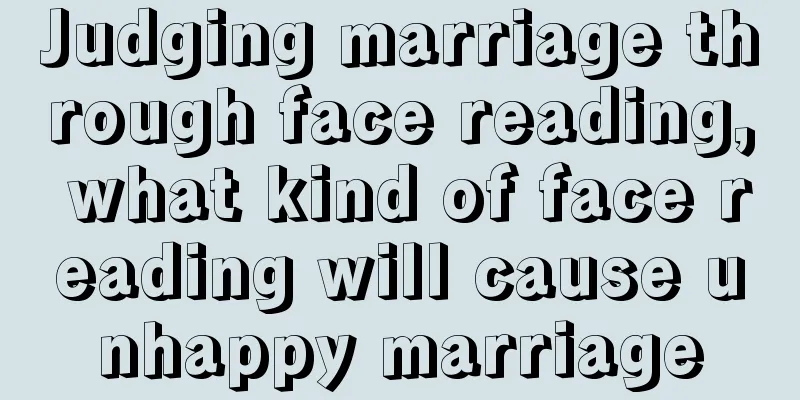 Judging marriage through face reading, what kind of face reading will cause unhappy marriage