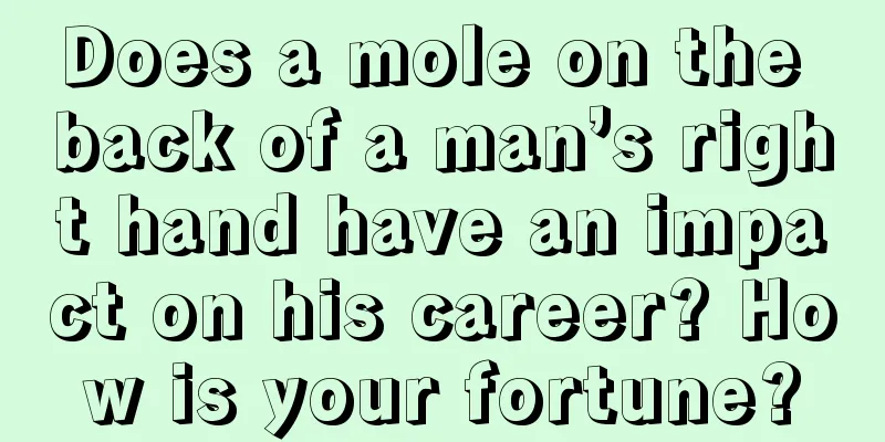 Does a mole on the back of a man’s right hand have an impact on his career? How is your fortune?