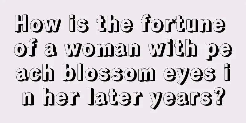 How is the fortune of a woman with peach blossom eyes in her later years?