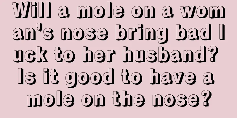 Will a mole on a woman’s nose bring bad luck to her husband? Is it good to have a mole on the nose?