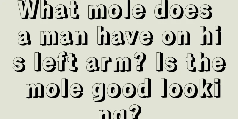 What mole does a man have on his left arm? Is the mole good looking?