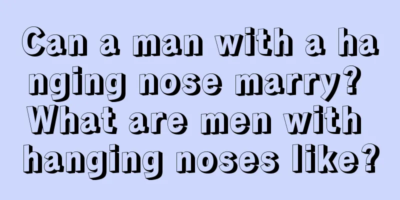 Can a man with a hanging nose marry? What are men with hanging noses like?