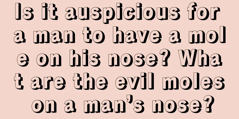 Is it auspicious for a man to have a mole on his nose? What are the evil moles on a man’s nose?