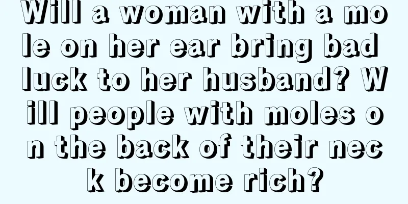 Will a woman with a mole on her ear bring bad luck to her husband? Will people with moles on the back of their neck become rich?