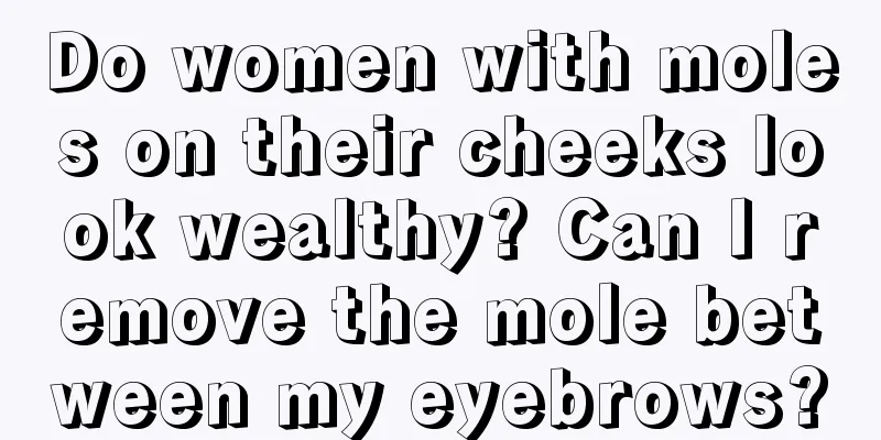 Do women with moles on their cheeks look wealthy? Can I remove the mole between my eyebrows?