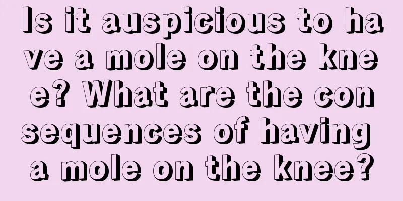 Is it auspicious to have a mole on the knee? What are the consequences of having a mole on the knee?