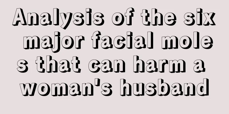 Analysis of the six major facial moles that can harm a woman's husband