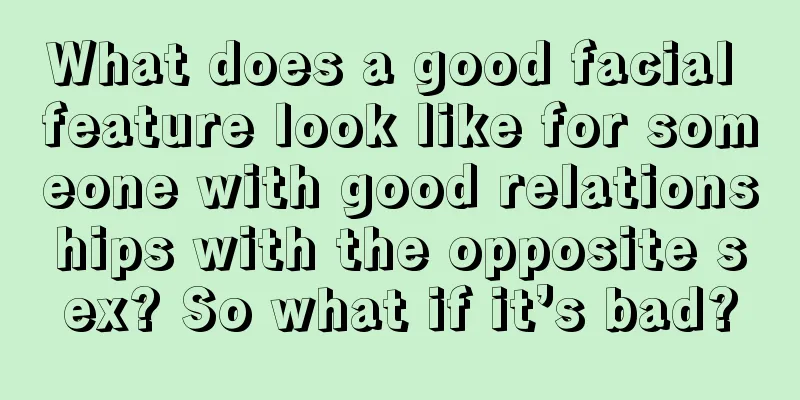 What does a good facial feature look like for someone with good relationships with the opposite sex? So what if it’s bad?