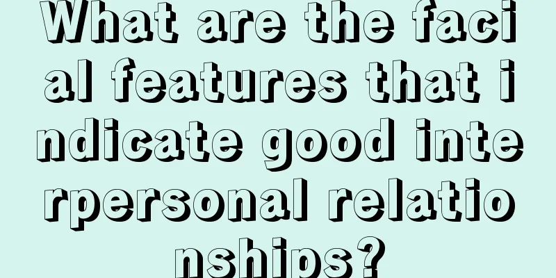 What are the facial features that indicate good interpersonal relationships?