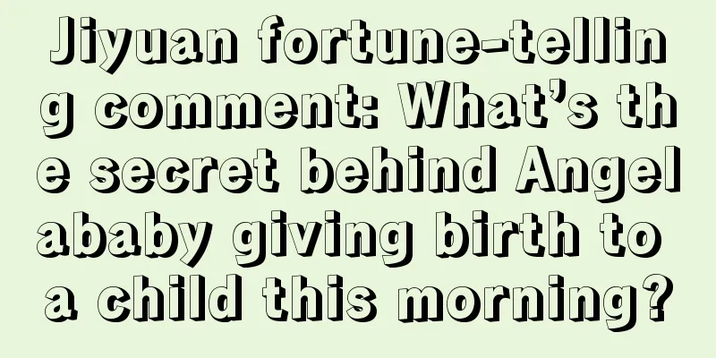 Jiyuan fortune-telling comment: What’s the secret behind Angelababy giving birth to a child this morning?