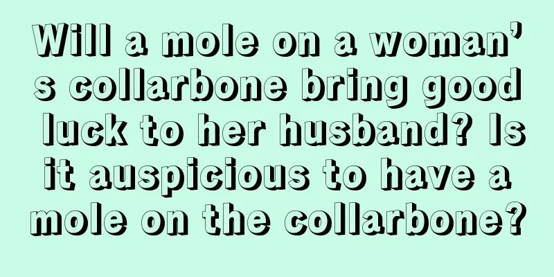 Will a mole on a woman’s collarbone bring good luck to her husband? Is it auspicious to have a mole on the collarbone?