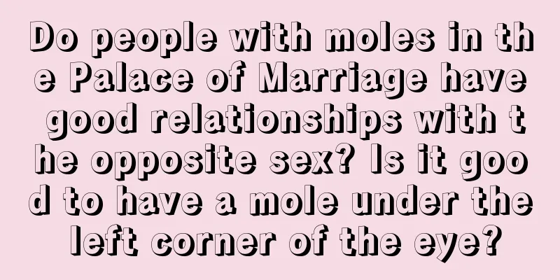 Do people with moles in the Palace of Marriage have good relationships with the opposite sex? Is it good to have a mole under the left corner of the eye?