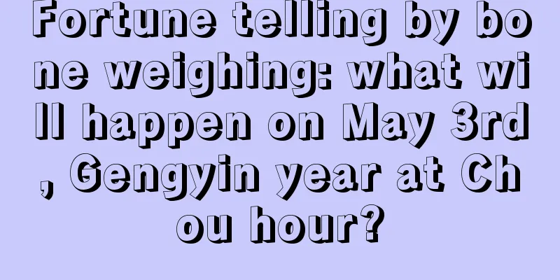 Fortune telling by bone weighing: what will happen on May 3rd, Gengyin year at Chou hour?