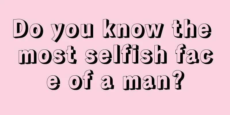 Do you know the most selfish face of a man?
