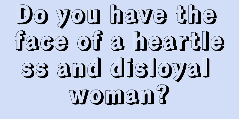 Do you have the face of a heartless and disloyal woman?