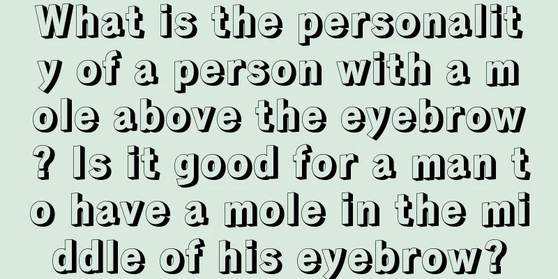 What is the personality of a person with a mole above the eyebrow? Is it good for a man to have a mole in the middle of his eyebrow?