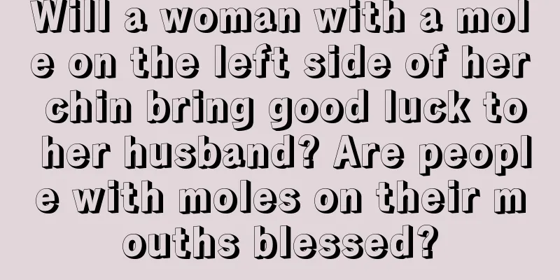 Will a woman with a mole on the left side of her chin bring good luck to her husband? Are people with moles on their mouths blessed?