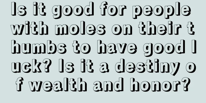 Is it good for people with moles on their thumbs to have good luck? Is it a destiny of wealth and honor?