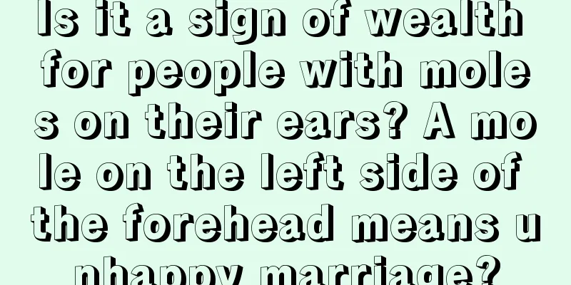 Is it a sign of wealth for people with moles on their ears? A mole on the left side of the forehead means unhappy marriage?