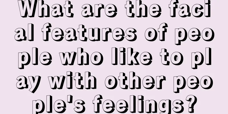 What are the facial features of people who like to play with other people's feelings?