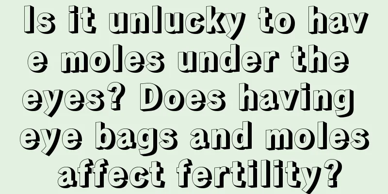 Is it unlucky to have moles under the eyes? Does having eye bags and moles affect fertility?