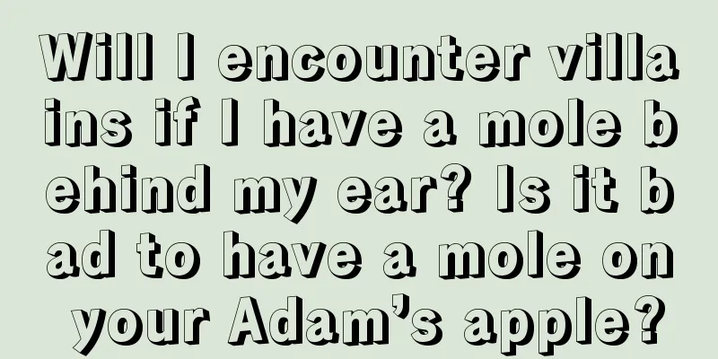 Will I encounter villains if I have a mole behind my ear? Is it bad to have a mole on your Adam’s apple?