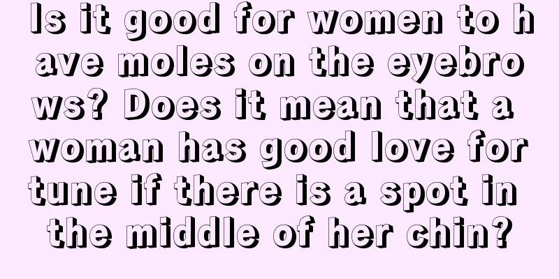 Is it good for women to have moles on the eyebrows? Does it mean that a woman has good love fortune if there is a spot in the middle of her chin?