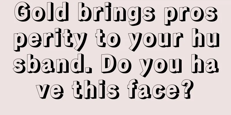 Gold brings prosperity to your husband. Do you have this face?