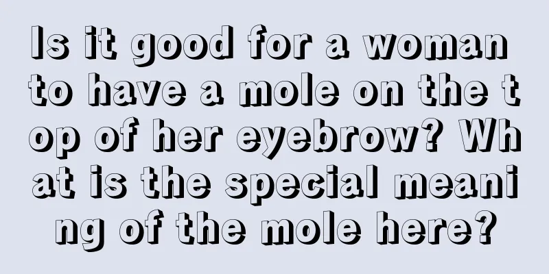 Is it good for a woman to have a mole on the top of her eyebrow? What is the special meaning of the mole here?