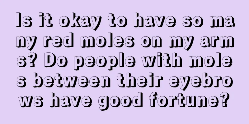 Is it okay to have so many red moles on my arms? Do people with moles between their eyebrows have good fortune?