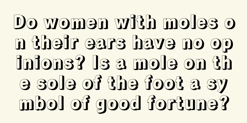 Do women with moles on their ears have no opinions? Is a mole on the sole of the foot a symbol of good fortune?