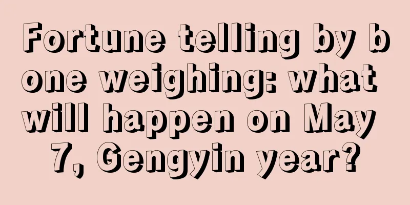 Fortune telling by bone weighing: what will happen on May 7, Gengyin year?
