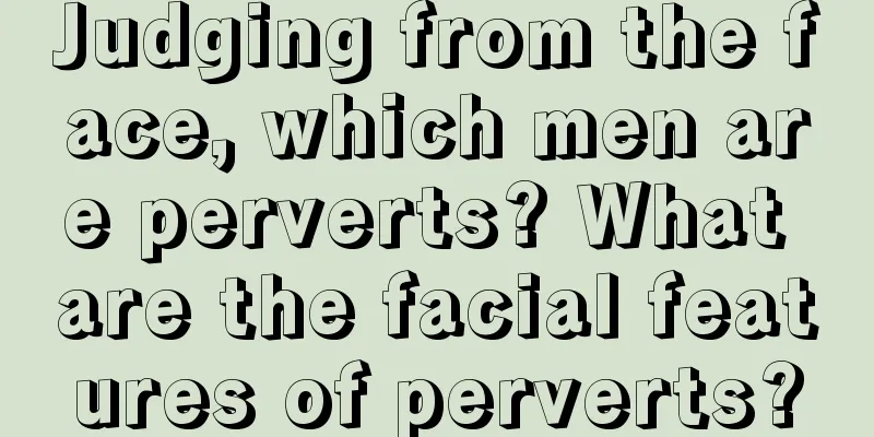 Judging from the face, which men are perverts? What are the facial features of perverts?