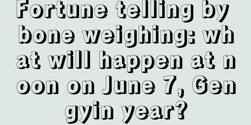 Fortune telling by bone weighing: what will happen at noon on June 7, Gengyin year?