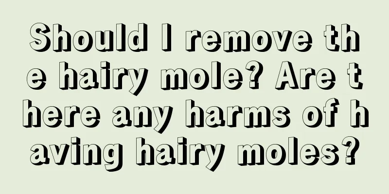 Should I remove the hairy mole? Are there any harms of having hairy moles?