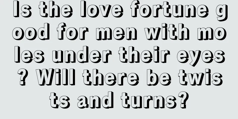 Is the love fortune good for men with moles under their eyes? Will there be twists and turns?