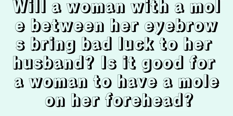 Will a woman with a mole between her eyebrows bring bad luck to her husband? Is it good for a woman to have a mole on her forehead?