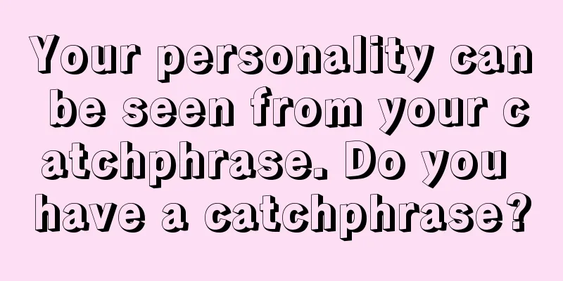 Your personality can be seen from your catchphrase. Do you have a catchphrase?