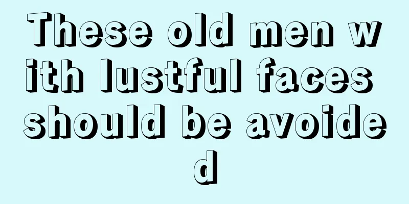These old men with lustful faces should be avoided