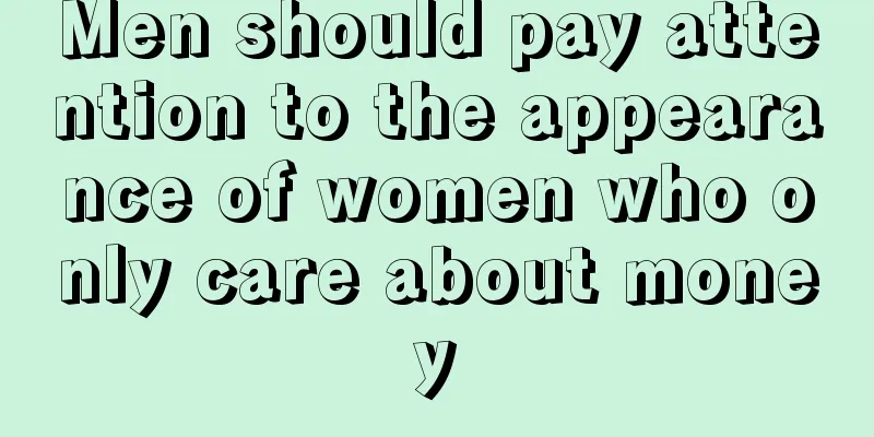 Men should pay attention to the appearance of women who only care about money