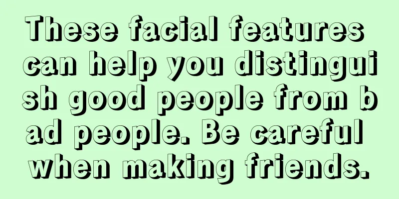 These facial features can help you distinguish good people from bad people. Be careful when making friends.
