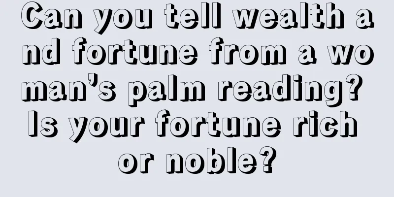 Can you tell wealth and fortune from a woman’s palm reading? Is your fortune rich or noble?
