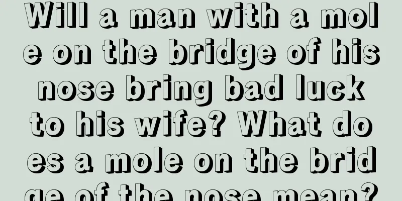 Will a man with a mole on the bridge of his nose bring bad luck to his wife? What does a mole on the bridge of the nose mean?
