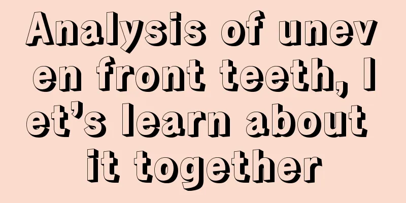 Analysis of uneven front teeth, let’s learn about it together